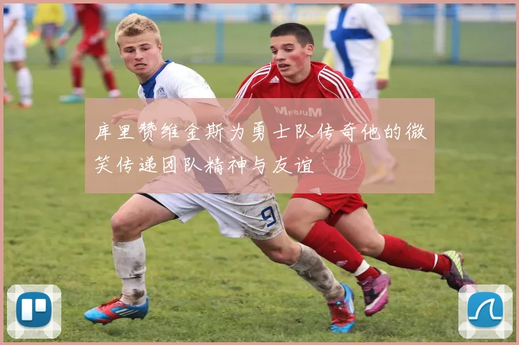 库里赞维金斯为勇士队传奇他的微笑传递团队精神与友谊