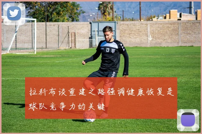 拉科布谈重建之路强调健康恢复是球队竞争力的关键