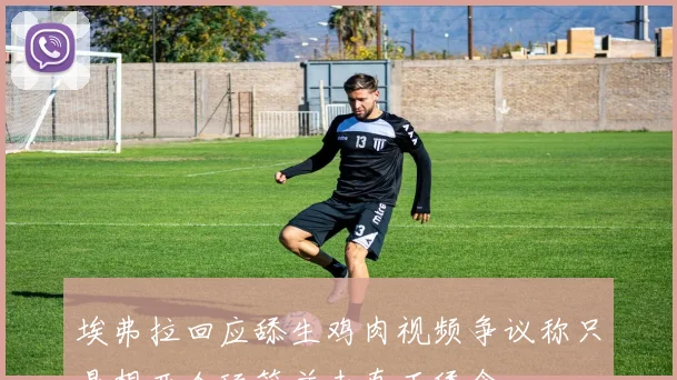 埃弗拉回应舔生鸡肉视频争议称只是想开个玩笑并未真正舔食