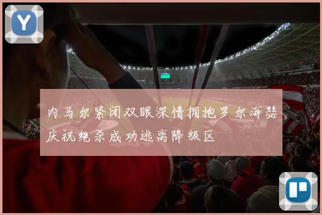 内马尔紧闭双眼深情拥抱罗尔海瑟庆祝绝杀成功逃离降级区