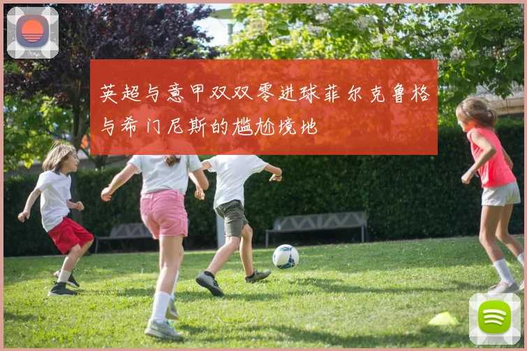 英超与意甲双双零进球菲尔克鲁格与希门尼斯的尴尬境地