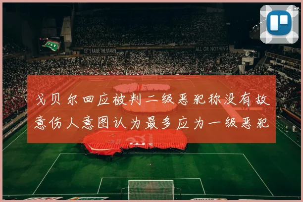 戈贝尔回应被判二级恶犯称没有故意伤人意图认为最多应为一级恶犯