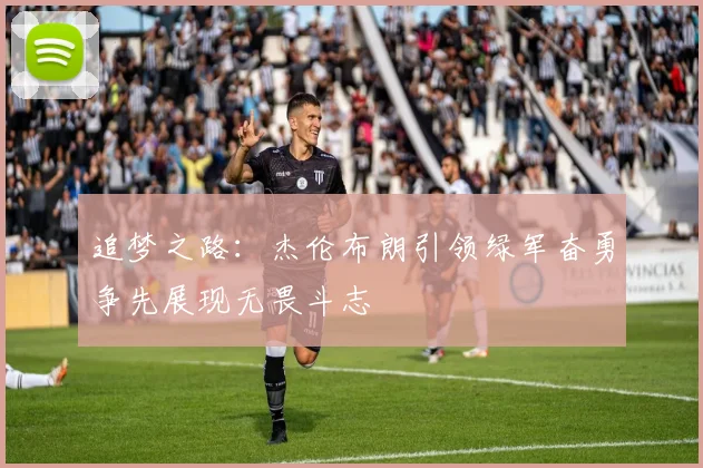 追梦之路：杰伦布朗引领绿军奋勇争先展现无畏斗志