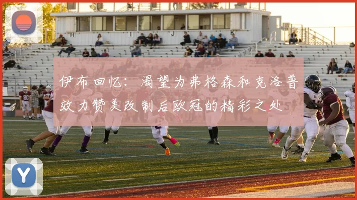 伊布回忆：渴望为弗格森和克洛普效力赞美改制后欧冠的精彩之处