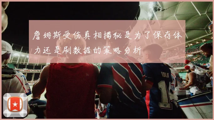 詹姆斯受伤真相揭秘是为了保存体力还是刷数据的策略分析