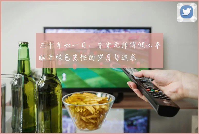 三十年如一日，李宗元师傅倾心奉献于绿色烹饪的岁月与追求