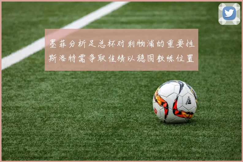 墨菲分析足总杯对利物浦的重要性斯洛特需争取佳绩以稳固教练位置
