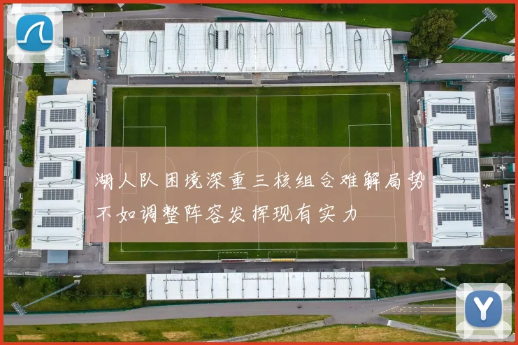 湖人队困境深重三核组合难解局势不如调整阵容发挥现有实力