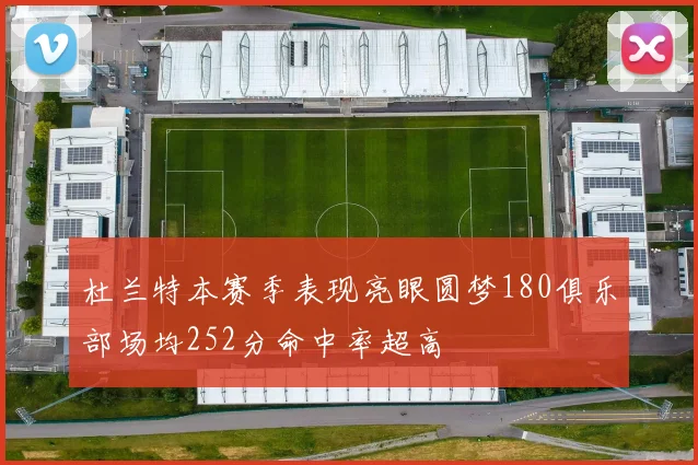 杜兰特本赛季表现亮眼圆梦180俱乐部场均252分命中率超高
