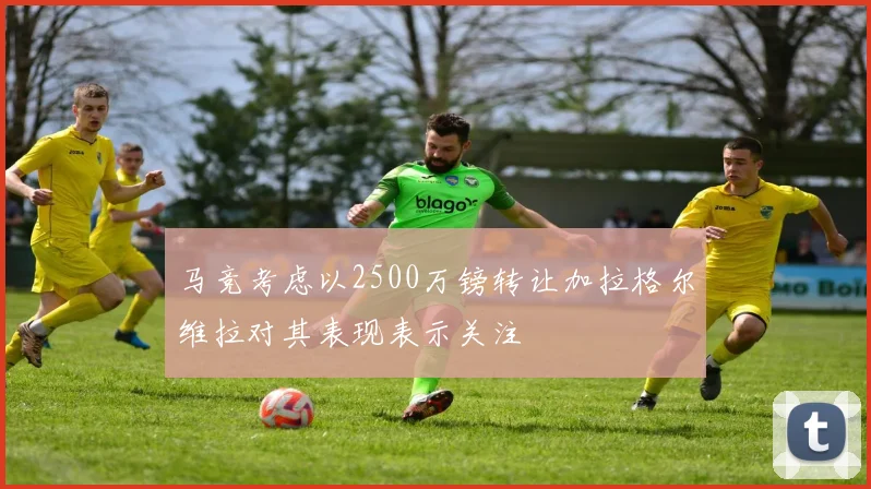 马竞考虑以2500万镑转让加拉格尔维拉对其表现表示关注