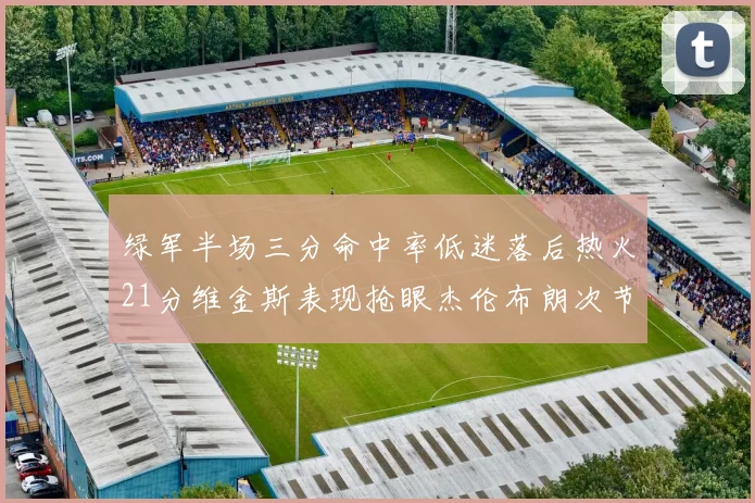 绿军半场三分命中率低迷落后热火21分维金斯表现抢眼杰伦布朗次节独得15分