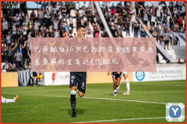 巴萨瞄准16岁巴西新星爱德华多孔塞桑解约金高达1亿欧元