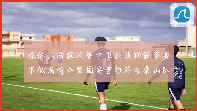 媒体人透露汉堡中卫拉莫斯薪资要求低或将加盟国安曾推荐给泰山队