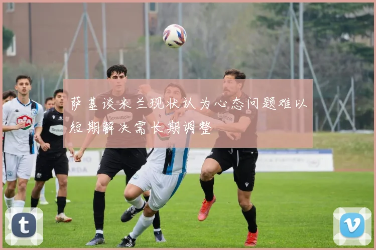 萨基谈米兰现状认为心态问题难以短期解决需长期调整