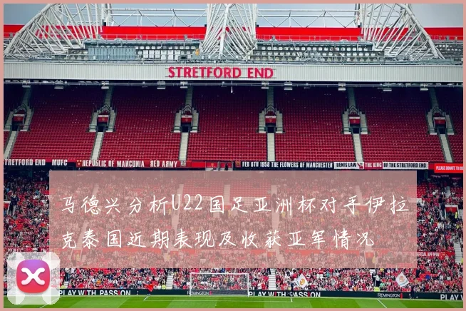 马德兴分析U22国足亚洲杯对手伊拉克泰国近期表现及收获亚军情况