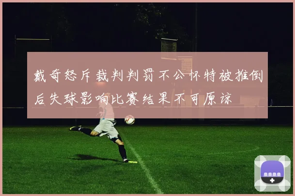戴奇怒斥裁判判罚不公怀特被推倒后失球影响比赛结果不可原谅