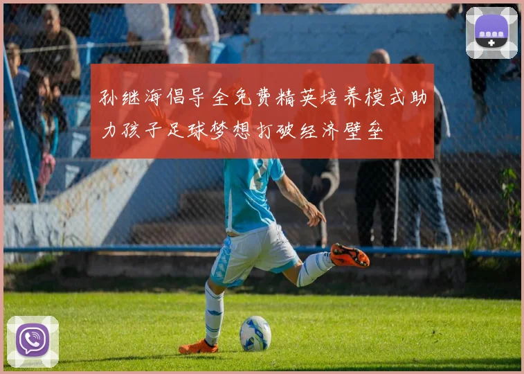 孙继海倡导全免费精英培养模式助力孩子足球梦想打破经济壁垒