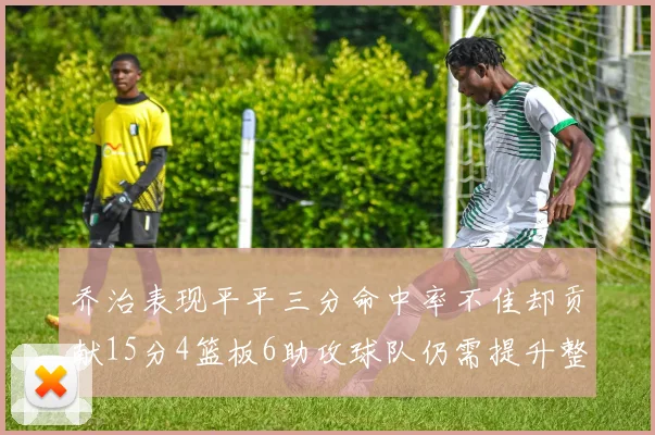 乔治表现平平三分命中率不佳却贡献15分4篮板6助攻球队仍需提升整体状态