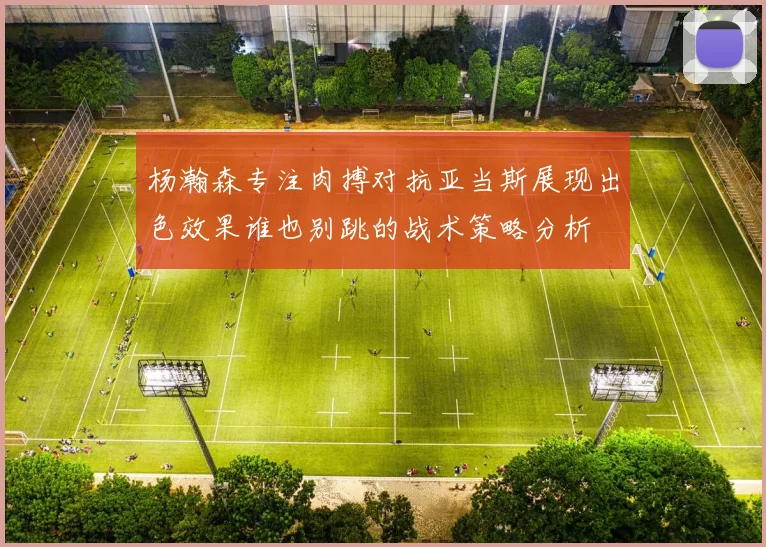 杨瀚森专注肉搏对抗亚当斯展现出色效果谁也别跳的战术策略分析