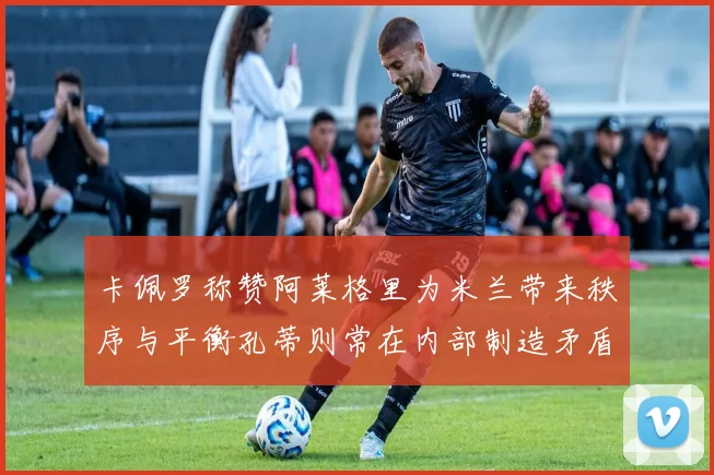 卡佩罗称赞阿莱格里为米兰带来秩序与平衡孔蒂则常在内部制造矛盾