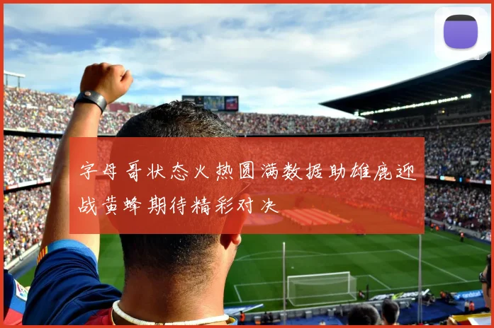 字母哥状态火热圆满数据助雄鹿迎战黄蜂期待精彩对决