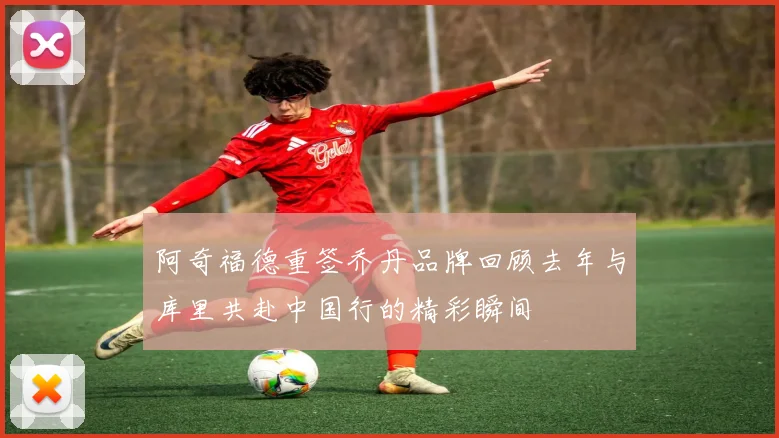 阿奇福德重签乔丹品牌回顾去年与库里共赴中国行的精彩瞬间