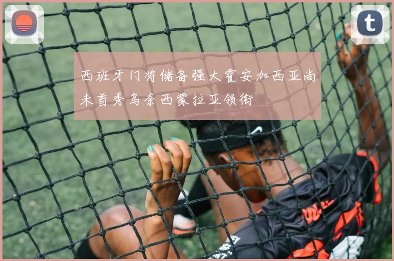 西班牙门将储备强大霍安加西亚尚未首秀乌奈西蒙拉亚领衔
