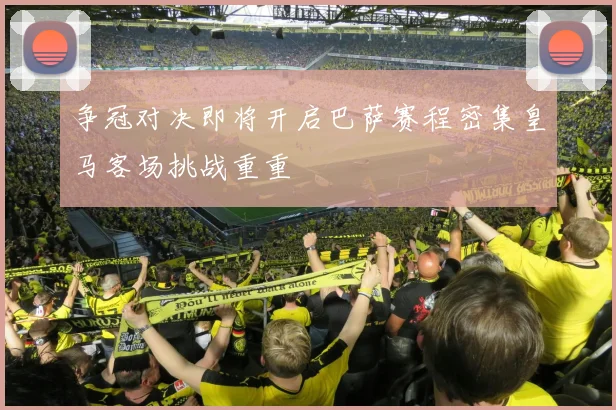 争冠对决即将开启巴萨赛程密集皇马客场挑战重重