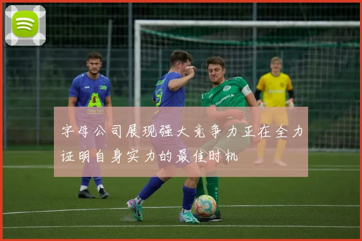 字母公司展现强大竞争力正在全力证明自身实力的最佳时机