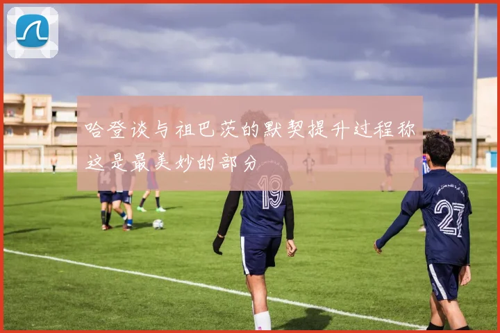 哈登谈与祖巴茨的默契提升过程称这是最美妙的部分