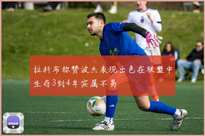 拉科布称赞波杰表现出色在联盟中生存3到4年实属不易
