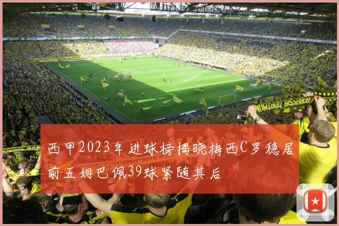西甲2023年进球榜揭晓梅西C罗稳居前五姆巴佩39球紧随其后