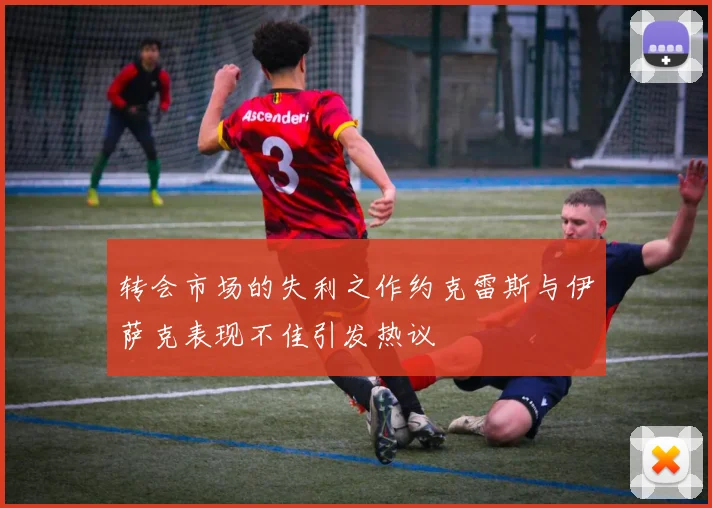转会市场的失利之作约克雷斯与伊萨克表现不佳引发热议