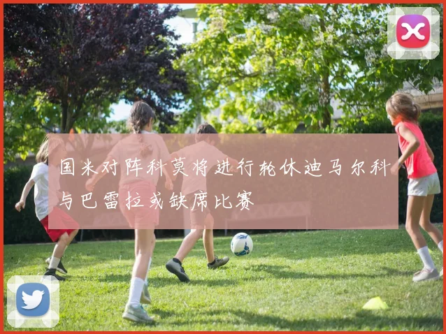 国米对阵科莫将进行轮休迪马尔科与巴雷拉或缺席比赛