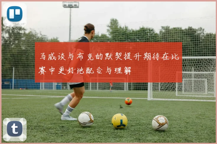 马威谈与布克的默契提升期待在比赛中更好地配合与理解