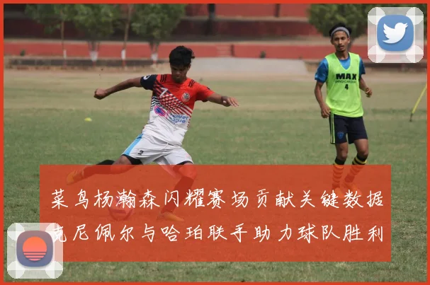 菜鸟杨瀚森闪耀赛场贡献关键数据克尼佩尔与哈珀联手助力球队胜利