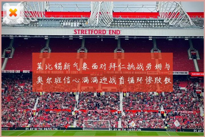 莱比锡新气象面对拜仁挑战劳姆与奥尔班信心满满迎战首循环惨败教训