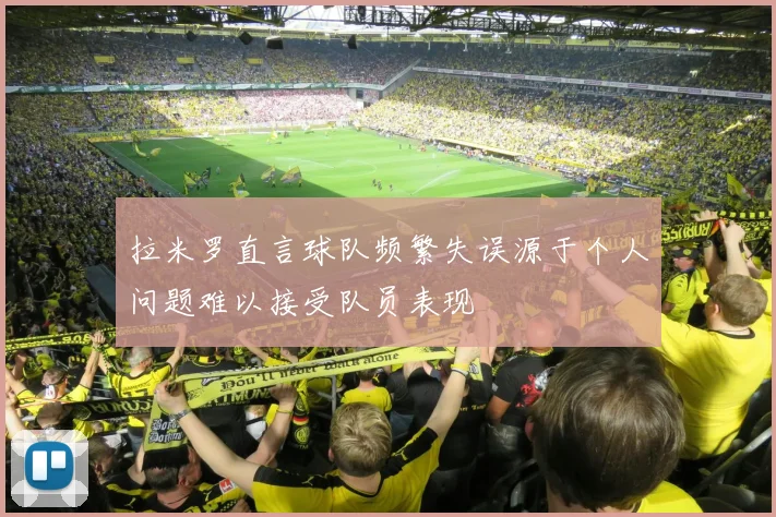 拉米罗直言球队频繁失误源于个人问题难以接受队员表现