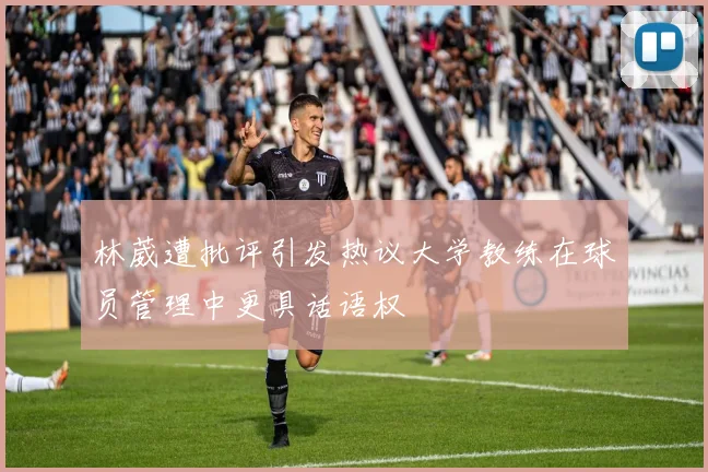 林葳遭批评引发热议大学教练在球员管理中更具话语权