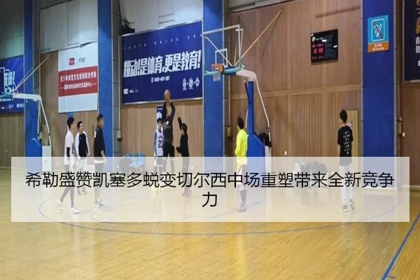 希勒盛赞凯塞多蜕变切尔西中场重塑带来全新竞争力 | BSports